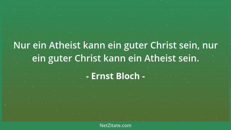 Ernst Bloch - Nur ein Atheist kann ein guter Christ sein, nur ein guter Christ kann ein Atheist sein....