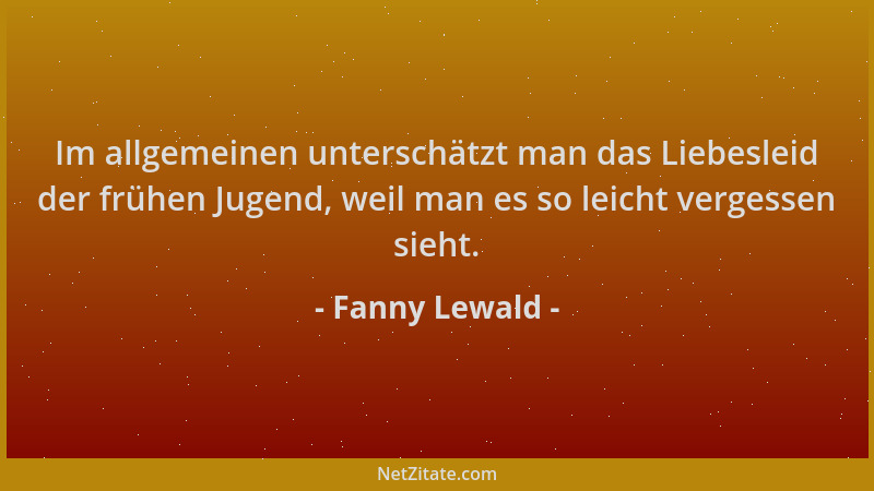 Fanny Lewald - Im allgemeinen unterschätzt man das Liebesleid der frühen Jugend, weil man es so leicht vergessen sieht....
