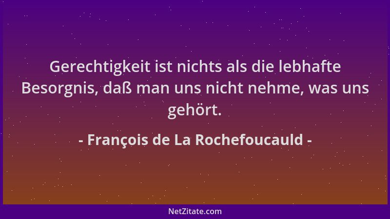 François de La Rochefoucauld - Gerechtigkeit ist nichts als die lebhafte Besorgnis, daß man uns nicht nehme, was uns gehört...