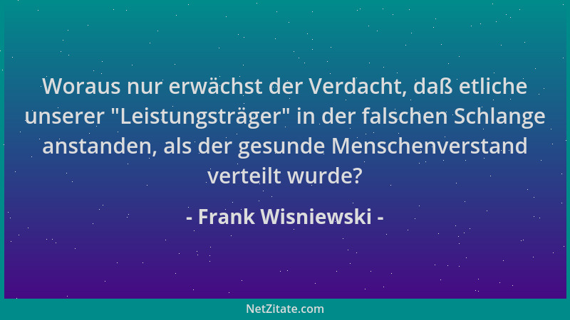 Frank Wisniewski - Woraus nur erwächst der Verdacht, daß etliche unserer  "Leistungsträger " in der falschen Schlange anstand...