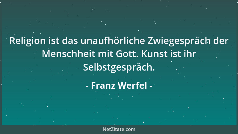 Franz Werfel - Religion ist das unaufhörliche Zwiegespräch der Menschheit mit Gott. Kunst ist ihr Selbstgespräch....