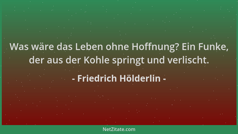 Friedrich Hölderlin - Was wäre das Leben ohne Hoffnung? Ein Funke, der aus der Kohle springt und verlischt....