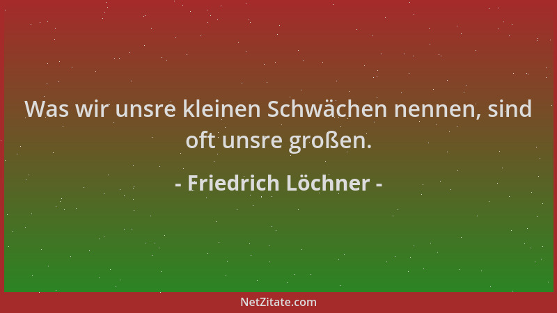 Friedrich Löchner - Was wir unsre kleinen Schwächen nennen, sind oft unsre großen....