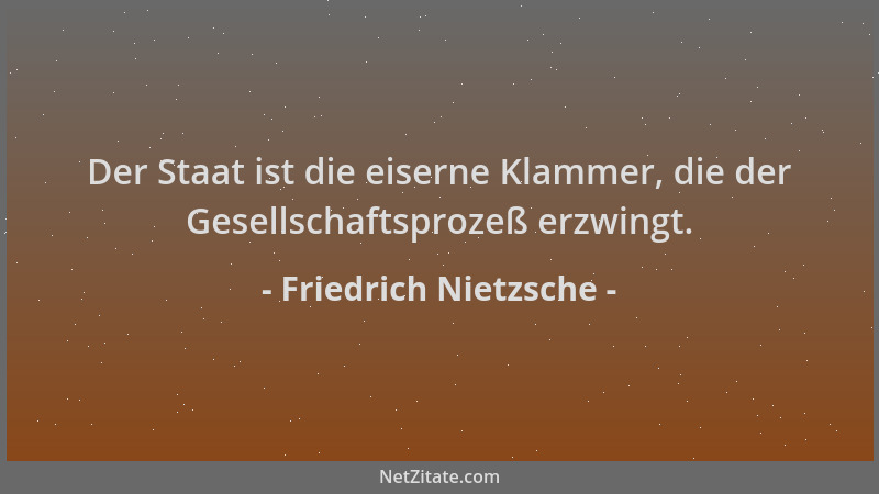 Friedrich Nietzsche - Der Staat ist die eiserne Klammer, die der Gesellschaftsprozeß erzwingt....