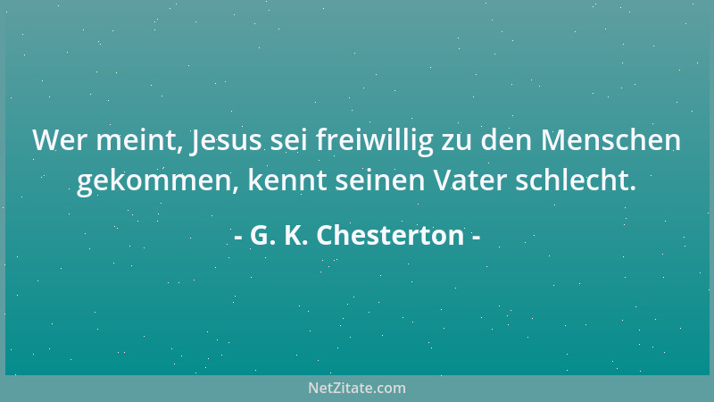 G. K. Chesterton - Wer meint, Jesus sei freiwillig zu den Menschen gekommen, kennt seinen Vater schlecht....