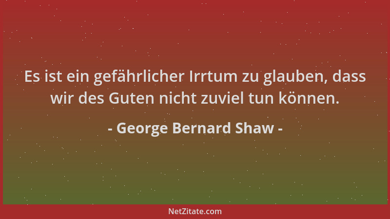 George Bernard Shaw - Es ist ein gefährlicher Irrtum zu glauben, dass wir des Guten nicht zuviel tun können....
