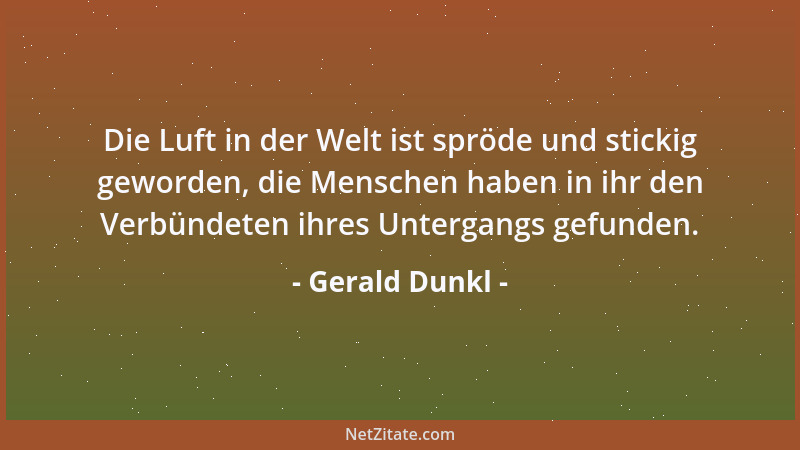 Gerald Dunkl - Die Luft in der Welt ist spröde und stickig geworden, die Menschen haben in ihr den Verbündeten ihres Unterg...