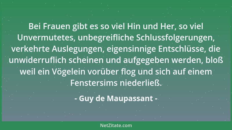 Guy de Maupassant - Bei Frauen gibt es so viel Hin und Her, so viel Unvermutetes, unbegreifliche Schlussfolgerungen, verkeh...