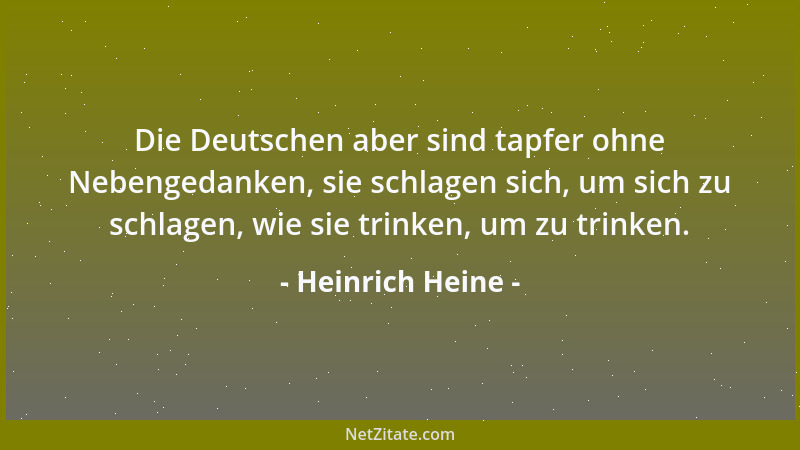 Heinrich Heine - Die Deutschen aber sind tapfer ohne Nebengedanken, sie schlagen sich, um sich zu schlagen, wie sie trinken...