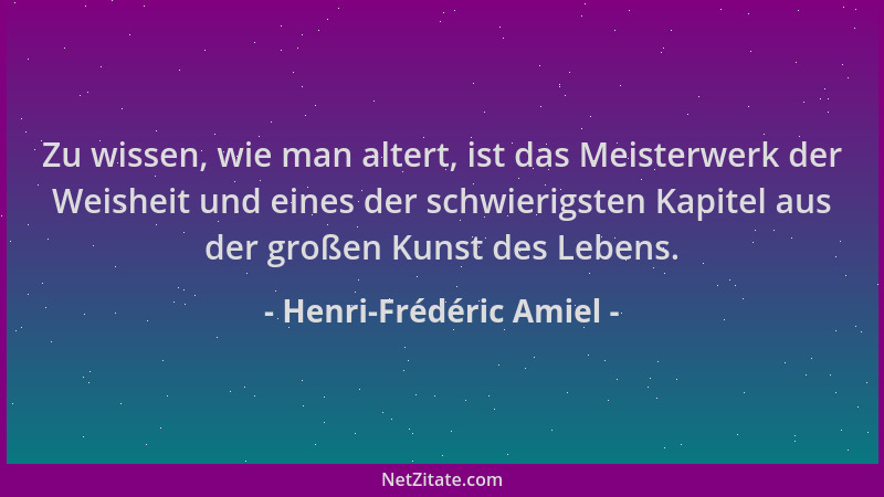 Henri-Frédéric Amiel - Zu wissen, wie man altert, ist das Meisterwerk der Weisheit und eines der schwierigsten Kapitel aus...