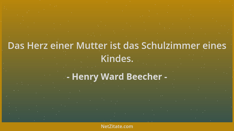 Henry Ward Beecher - Das Herz einer Mutter ist das Schulzimmer eines Kindes....