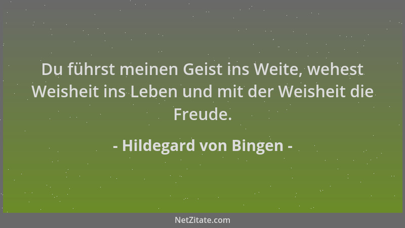 Hildegard von Bingen - Du führst meinen Geist ins Weite, wehest Weisheit ins Leben und mit der Weisheit die Freude....