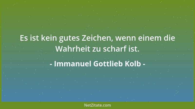 Immanuel Gottlieb Kolb - Es ist kein gutes Zeichen, wenn einem die Wahrheit zu scharf ist....