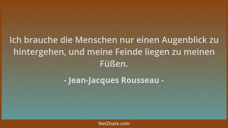 Jean-Jacques Rousseau - Ich brauche die Menschen nur einen Augenblick zu hintergehen, und meine Feinde liegen zu meinen Füß...