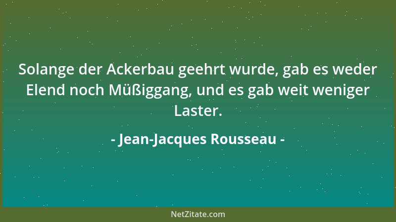 Jean-Jacques Rousseau - Solange der Ackerbau geehrt wurde, gab es weder Elend noch Müßiggang, und es gab weit weniger Laste...