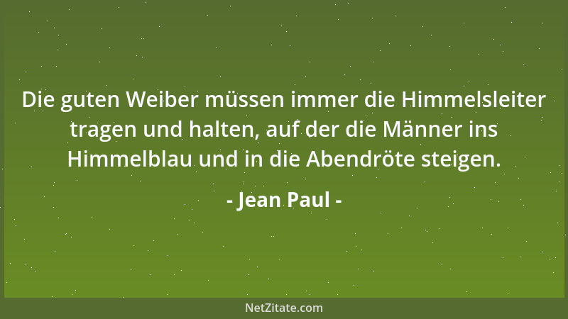 Jean Paul - Die guten Weiber müssen immer die Himmelsleiter tragen und halten, auf der die Männer ins Himmelblau und in die...