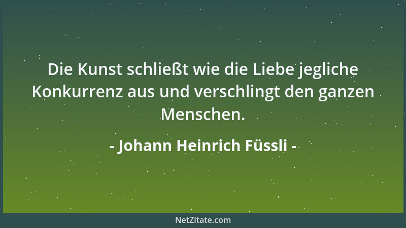Johann Heinrich Füssli - Die Kunst schließt wie die Liebe jegliche Konkurrenz aus und verschlingt den ganzen Menschen....
