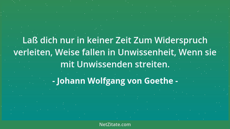 Johann Wolfgang von Goethe - Laß dich nur in keiner Zeit Zum Widerspruch verleiten, Weise fallen in Unwissenheit, Wenn sie...