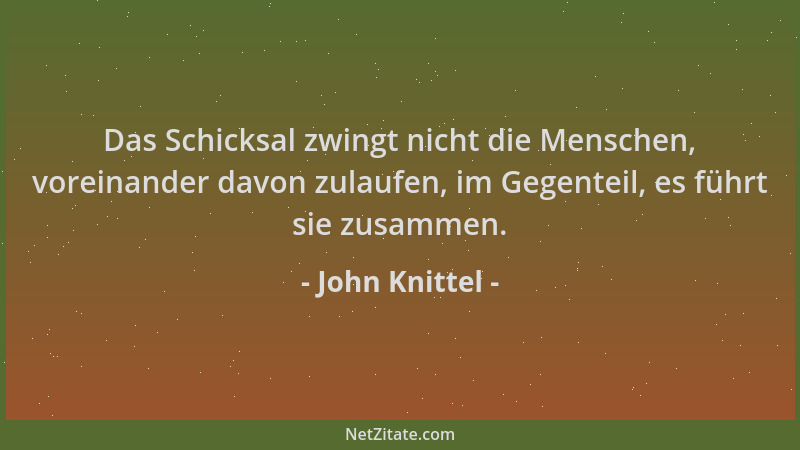 John Knittel - Das Schicksal zwingt nicht die Menschen, voreinander davon zulaufen, im Gegenteil, es führt sie zusammen....