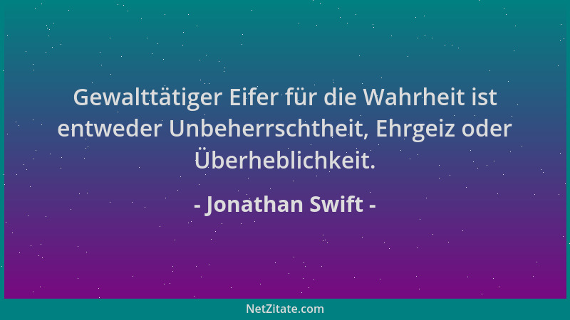 Jonathan Swift - Gewalttätiger Eifer für die Wahrheit ist entweder Unbeherrschtheit, Ehrgeiz oder Überheblichkeit....