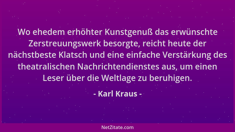 Karl Kraus - Wo ehedem erhöhter Kunstgenuß das erwünschte Zerstreuungswerk besorgte, reicht heute der nächstbeste Klatsch u...