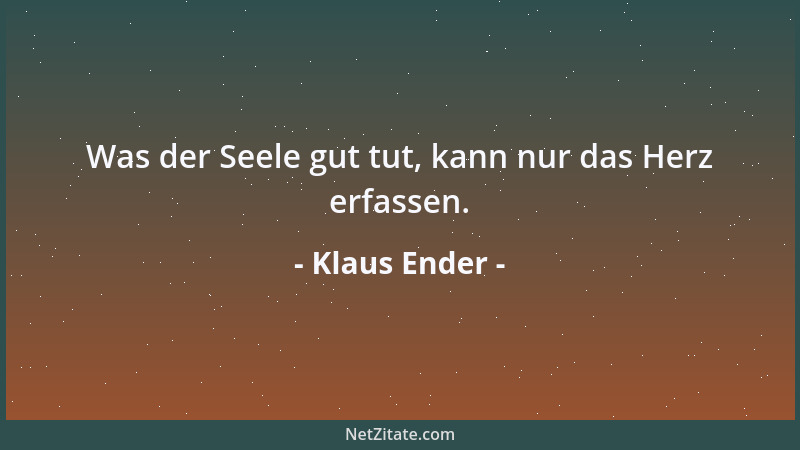 Klaus Ender - Was der Seele gut tut, kann nur das Herz erfassen....