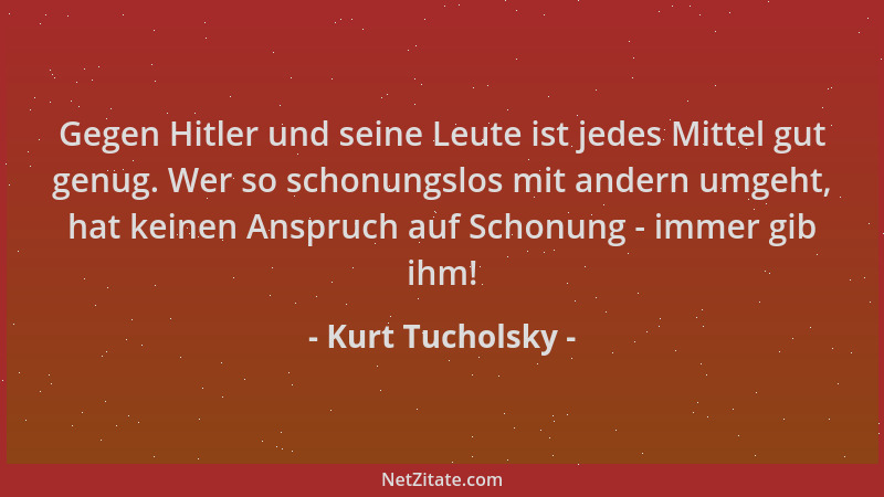 Kurt Tucholsky - Gegen Hitler und seine Leute ist jedes Mittel gut genug. Wer so schonungslos mit andern umgeht, hat keinen...