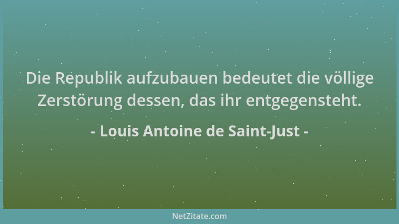 Louis Antoine de Saint-Just - Die Republik aufzubauen bedeutet die völlige Zerstörung dessen, das ihr entgegensteht....