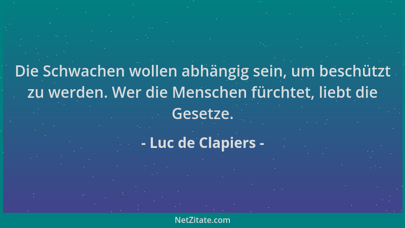 Luc de Clapiers - Die Schwachen wollen abhängig sein, um beschützt zu werden. Wer die Menschen fürchtet, liebt die Gesetze....