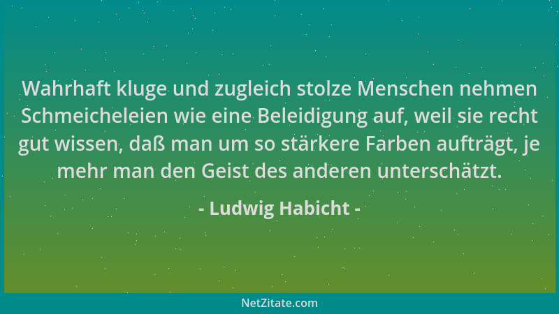 Ludwig Habicht - Wahrhaft kluge und zugleich stolze Menschen nehmen Schmeicheleien wie eine Beleidigung auf, weil sie recht...