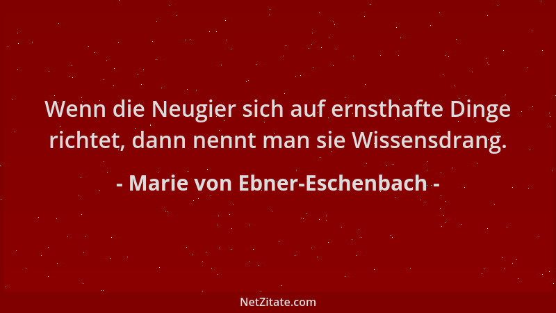 Marie von Ebner-Eschenbach - Wenn die Neugier sich auf ernsthafte Dinge richtet, dann nennt man sie Wissensdrang....