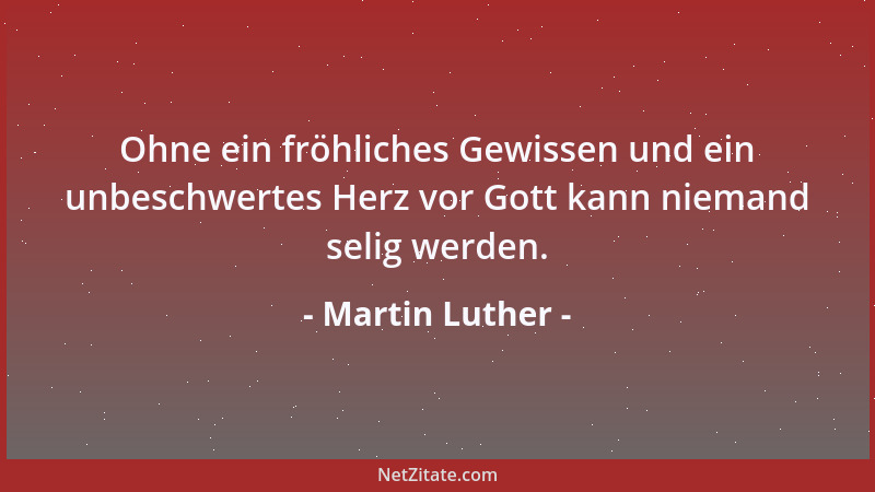 Martin Luther - Ohne ein fröhliches Gewissen und ein unbeschwertes Herz vor Gott kann niemand selig werden....