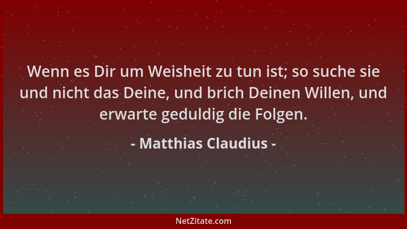Matthias Claudius - Wenn es Dir um Weisheit zu tun ist; so suche sie und nicht das Deine, und brich Deinen Willen, und erwa...