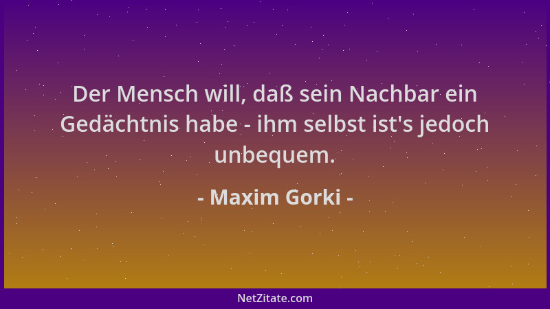 Maxim Gorki - Der Mensch will, daß sein Nachbar ein Gedächtnis habe - ihm selbst ist 's jedoch unbequem....