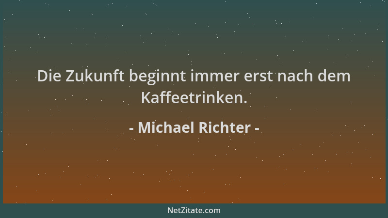 Michael Richter - Die Zukunft beginnt immer erst nach dem Kaffeetrinken....