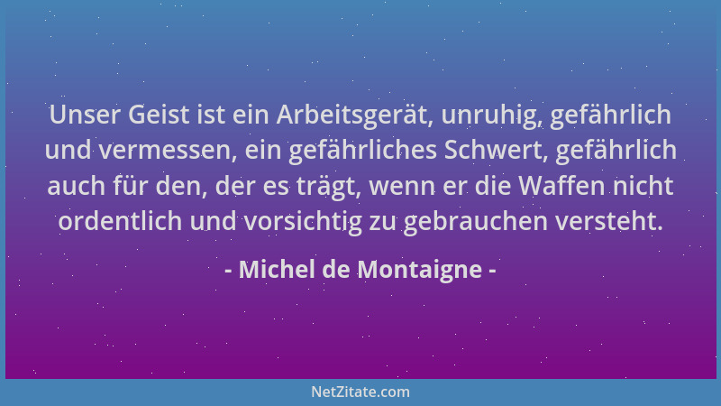 Michel de Montaigne - Unser Geist ist ein Arbeitsgerät, unruhig, gefährlich und vermessen, ein gefährliches Schwert, gefähr...