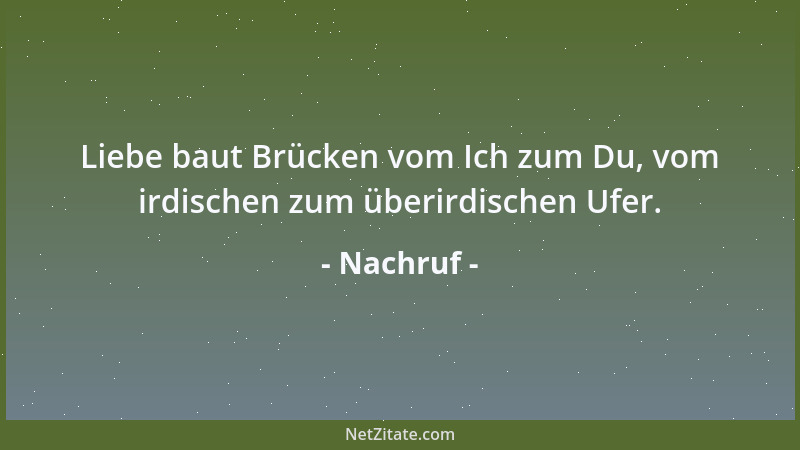 Nachruf - Liebe baut Brücken vom Ich zum Du, vom irdischen zum überirdischen Ufer....