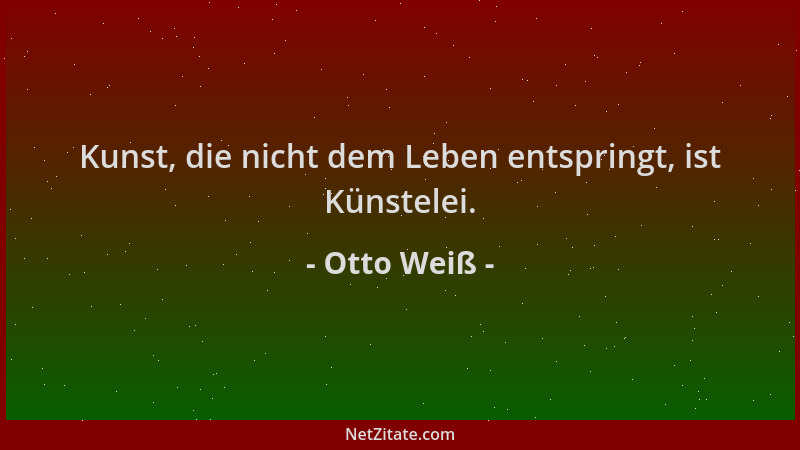 Otto Weiß - Kunst, die nicht dem Leben entspringt, ist Künstelei....