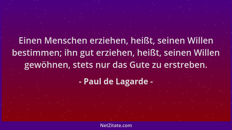 Paul de Lagarde - Einen Menschen erziehen, heißt, seinen Willen bestimmen; ihn gut erziehen, heißt, seinen Willen gewöhnen,...