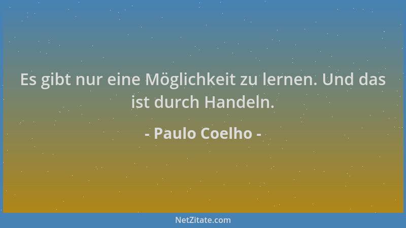 Paulo Coelho - Es gibt nur eine Möglichkeit zu lernen. Und das ist durch Handeln....