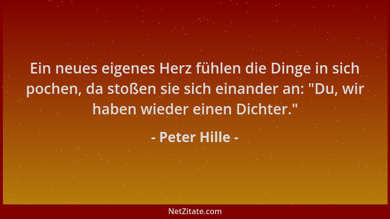 Peter Hille - Ein neues eigenes Herz fühlen die Dinge in sich pochen, da stoßen sie sich einander an:  "Du, wir haben wieder...