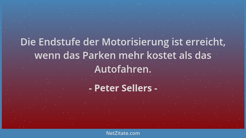 Peter Sellers - Die Endstufe der Motorisierung ist erreicht, wenn das Parken mehr kostet als das Autofahren....