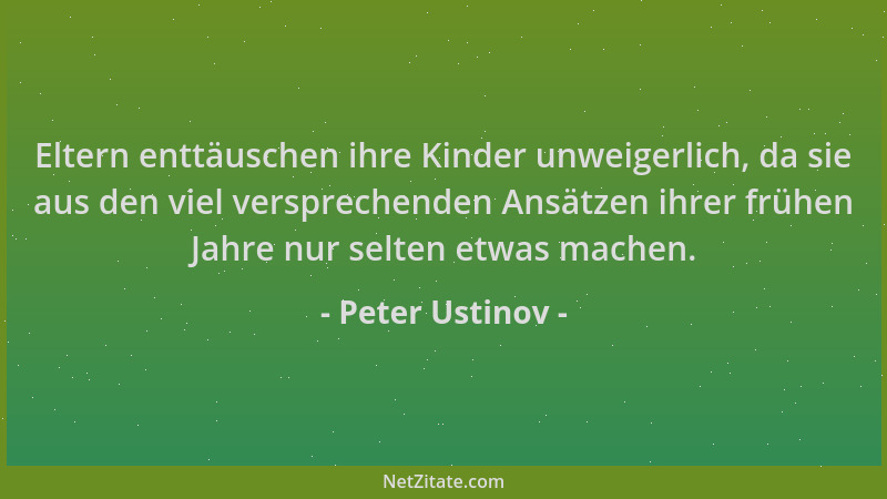 Peter Ustinov - Eltern enttäuschen ihre Kinder unweigerlich, da sie aus den viel versprechenden Ansätzen ihrer frühen Jahre...