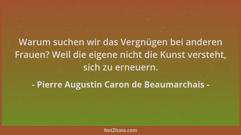 Pierre Augustin Caron de Beaumarchais - Warum suchen wir das Vergnügen bei anderen Frauen? Weil die eigene nicht die Kunst...