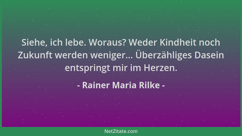 Rainer Maria Rilke - Siehe, ich lebe. Woraus? Weder Kindheit noch Zukunft werden weniger... Überzähliges Dasein entspringt...