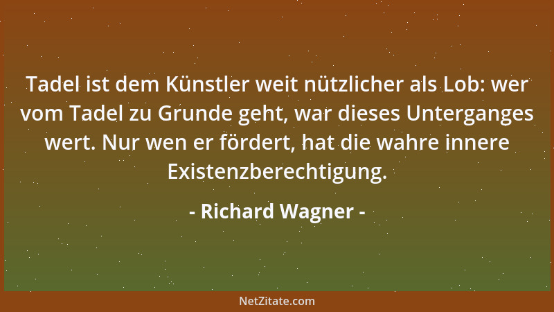 Richard Wagner - Tadel ist dem Künstler weit nützlicher als Lob: wer vom Tadel zu Grunde geht, war dieses Unterganges wert....