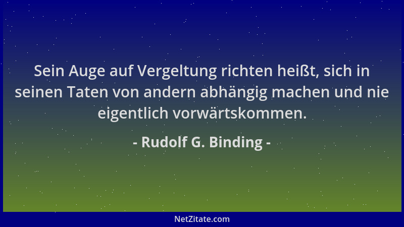 Rudolf G. Binding - Sein Auge auf Vergeltung richten heißt, sich in seinen Taten von andern abhängig machen und nie eigentl...