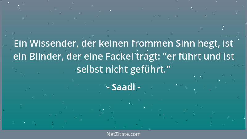 Saadi - Ein Wissender, der keinen frommen Sinn hegt, ist ein Blinder, der eine Fackel trägt:  "er führt und ist selbst nicht...
