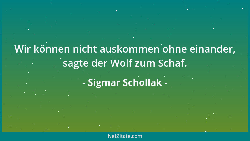 Sigmar Schollak - Wir können nicht auskommen ohne einander, sagte der Wolf zum Schaf....