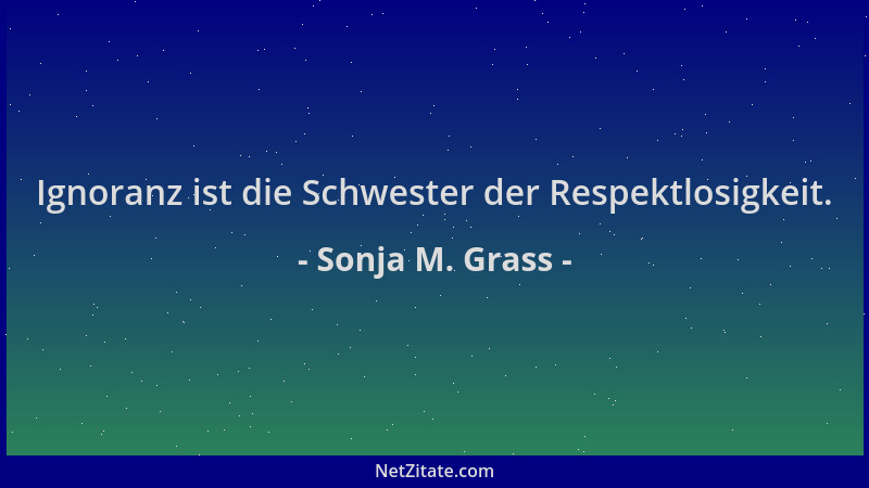 Sonja M. Grass - Ignoranz ist die Schwester der Respektlosigkeit....
